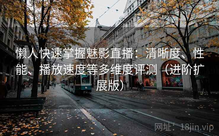 懒人快速掌握魅影直播：清晰度、性能、播放速度等多维度评测（进阶扩展版）  第2张