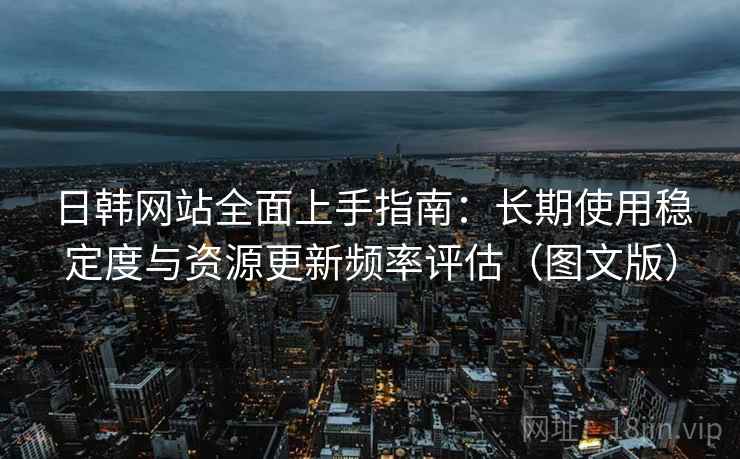 日韩网站全面上手指南：长期使用稳定度与资源更新频率评估（图文版）  第1张