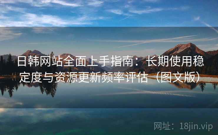 日韩网站全面上手指南：长期使用稳定度与资源更新频率评估（图文版）  第2张