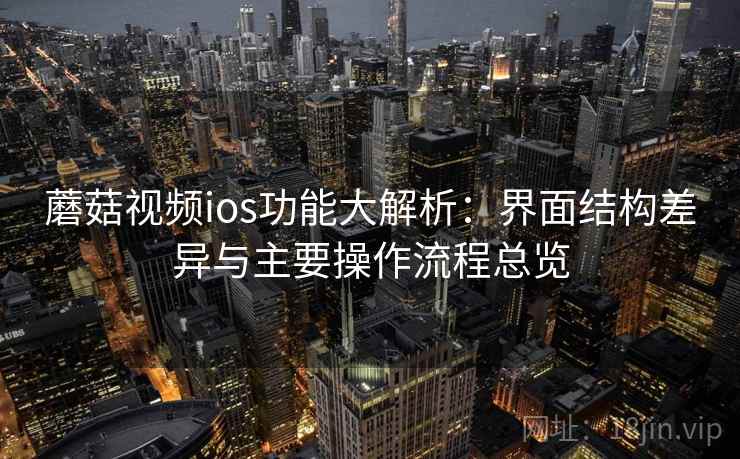 蘑菇视频ios功能大解析：界面结构差异与主要操作流程总览  第1张