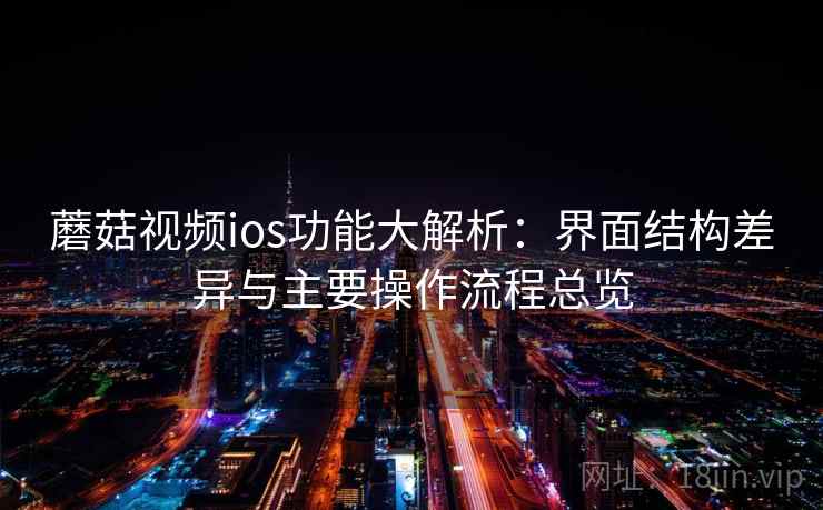 蘑菇视频ios功能大解析：界面结构差异与主要操作流程总览  第2张