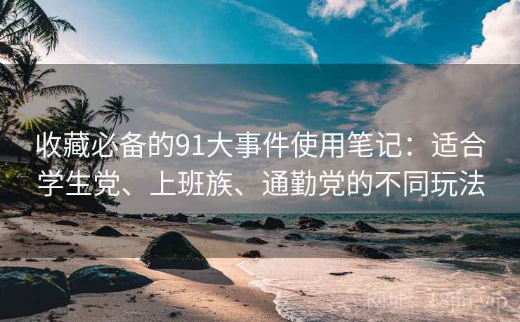 收藏必备的91大事件使用笔记：适合学生党、上班族、通勤党的不同玩法