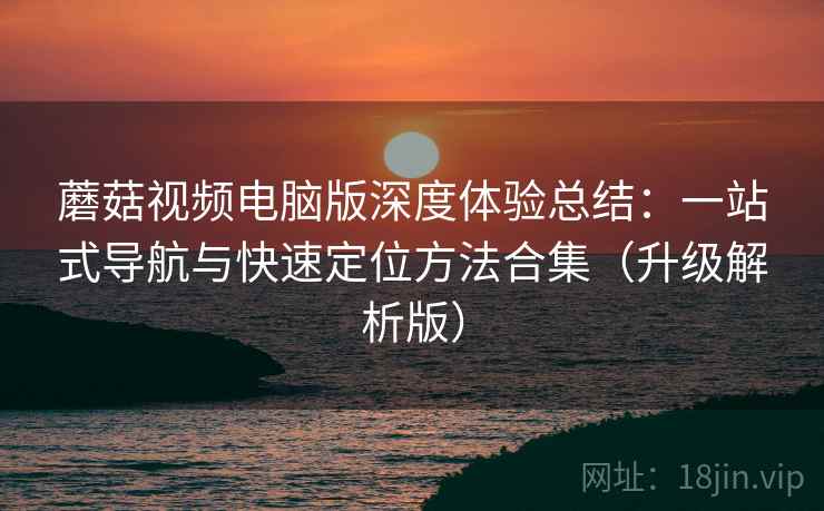 蘑菇视频电脑版深度体验总结：一站式导航与快速定位方法合集（升级解析版）