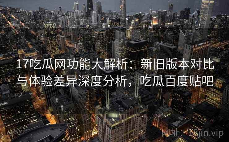 17吃瓜网功能大解析：新旧版本对比与体验差异深度分析，吃瓜百度贴吧  第2张