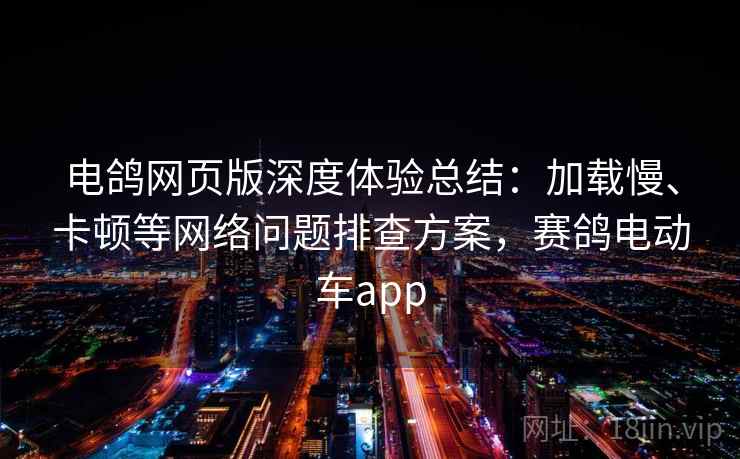 电鸽网页版深度体验总结：加载慢、卡顿等网络问题排查方案，赛鸽电动车app