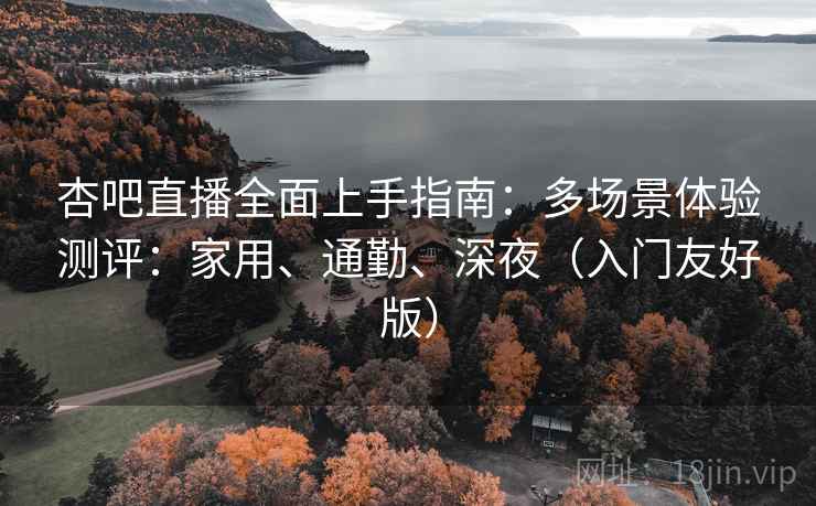 杏吧直播全面上手指南：多场景体验测评：家用、通勤、深夜（入门友好版）  第2张