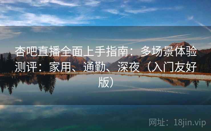 杏吧直播全面上手指南：多场景体验测评：家用、通勤、深夜（入门友好版）  第1张