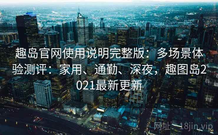 趣岛官网使用说明完整版：多场景体验测评：家用、通勤、深夜，趣图岛2021最新更新  第1张