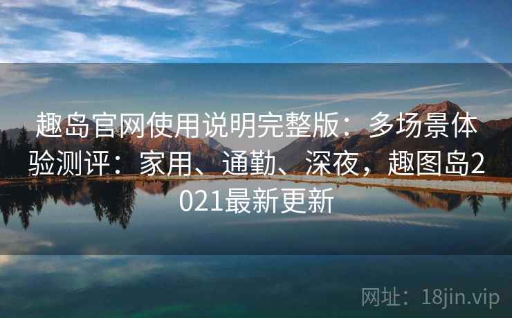 趣岛官网使用说明完整版：多场景体验测评：家用、通勤、深夜，趣图岛2021最新更新  第2张