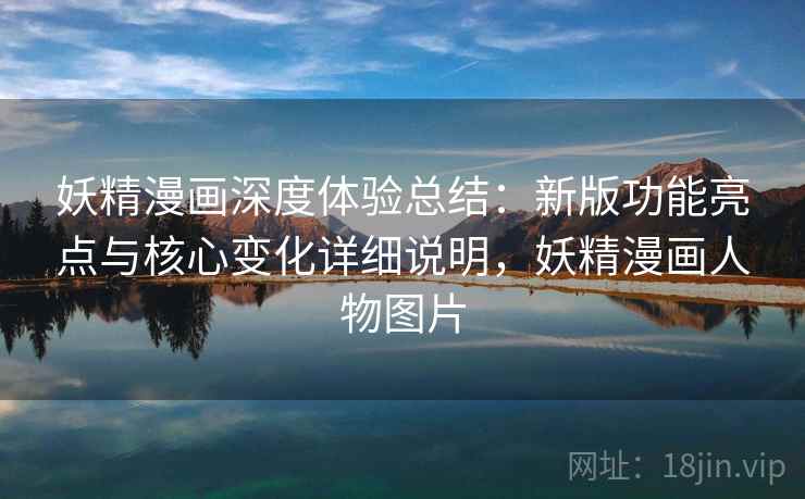 妖精漫画深度体验总结：新版功能亮点与核心变化详细说明，妖精漫画人物图片