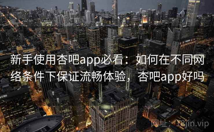 新手使用杏吧app必看：如何在不同网络条件下保证流畅体验，杏吧app好吗  第2张