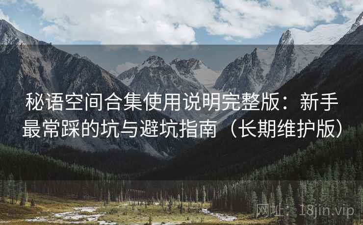 秘语空间合集使用说明完整版：新手最常踩的坑与避坑指南（长期维护版）