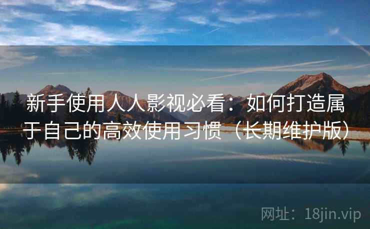 新手使用人人影视必看：如何打造属于自己的高效使用习惯（长期维护版）  第2张