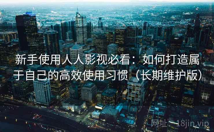 新手使用人人影视必看：如何打造属于自己的高效使用习惯（长期维护版）