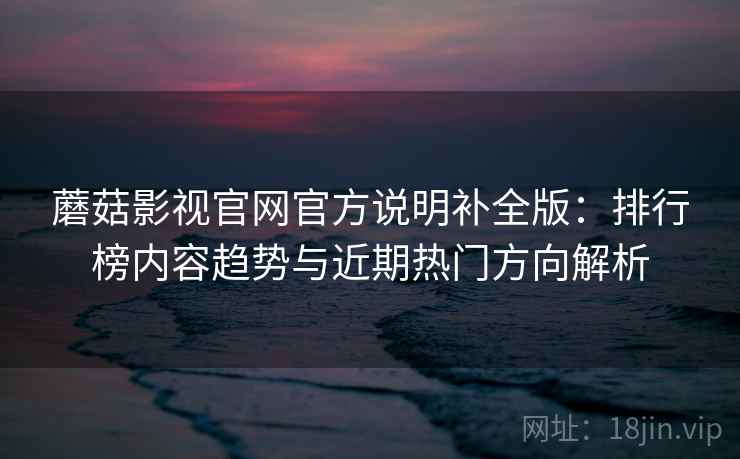 蘑菇影视官网官方说明补全版：排行榜内容趋势与近期热门方向解析