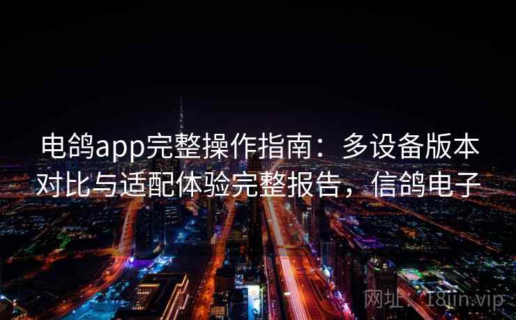 电鸽app完整操作指南：多设备版本对比与适配体验完整报告，信鸽电子