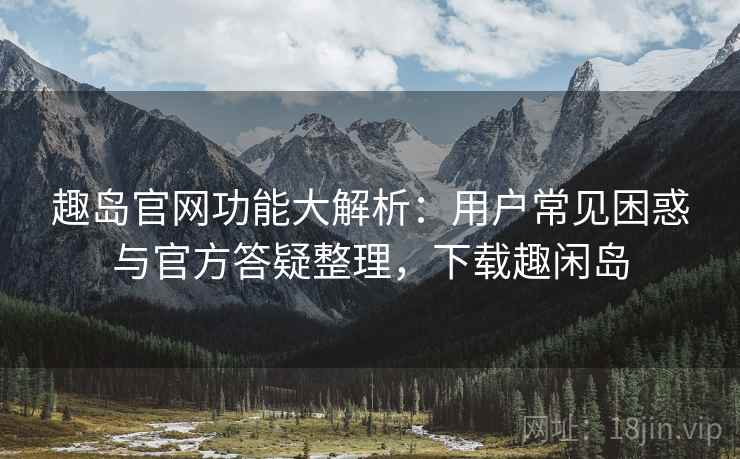 趣岛官网功能大解析：用户常见困惑与官方答疑整理，下载趣闲岛