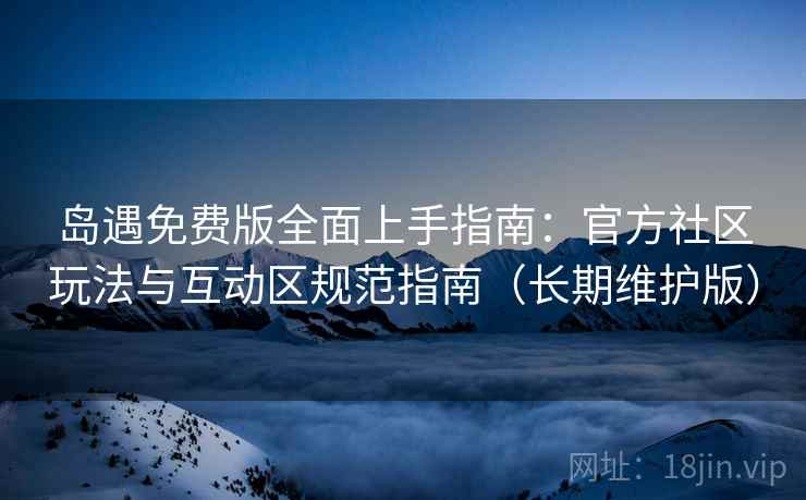 岛遇免费版全面上手指南：官方社区玩法与互动区规范指南（长期维护版）