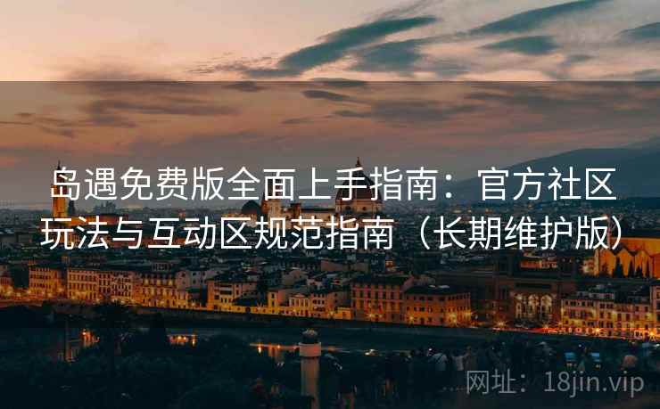 岛遇免费版全面上手指南：官方社区玩法与互动区规范指南（长期维护版）