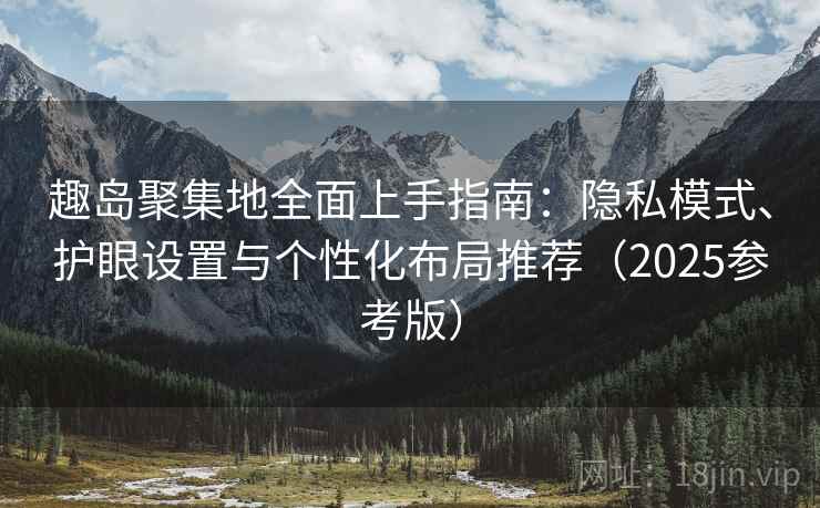 趣岛聚集地全面上手指南：隐私模式、护眼设置与个性化布局推荐（2025参考版）