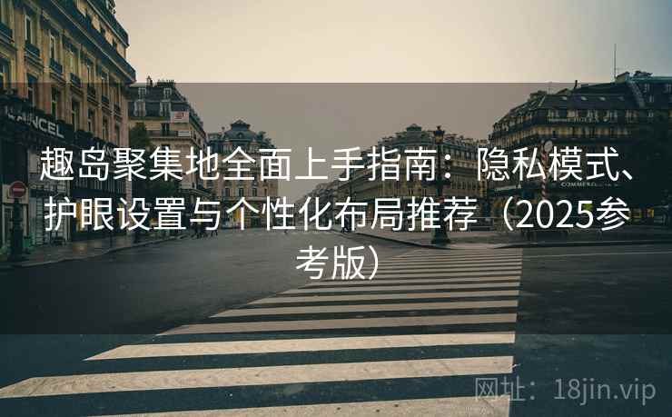 趣岛聚集地全面上手指南：隐私模式、护眼设置与个性化布局推荐（2025参考版）