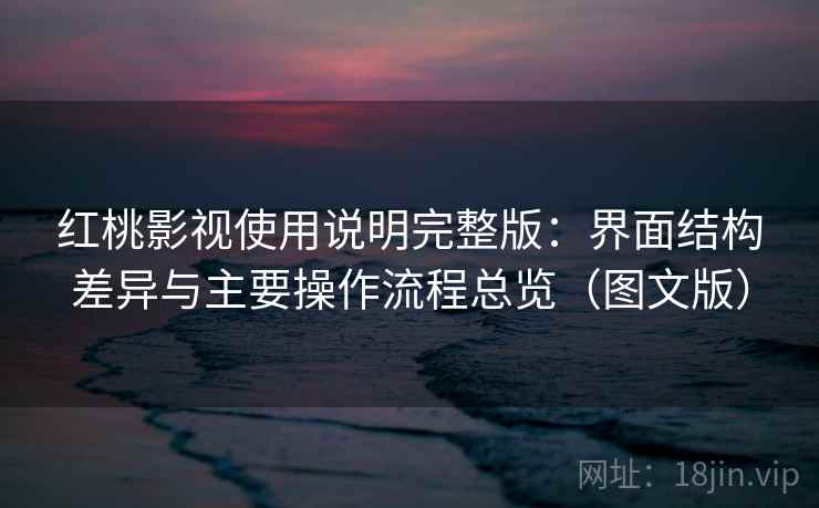 红桃影视使用说明完整版：界面结构差异与主要操作流程总览（图文版）