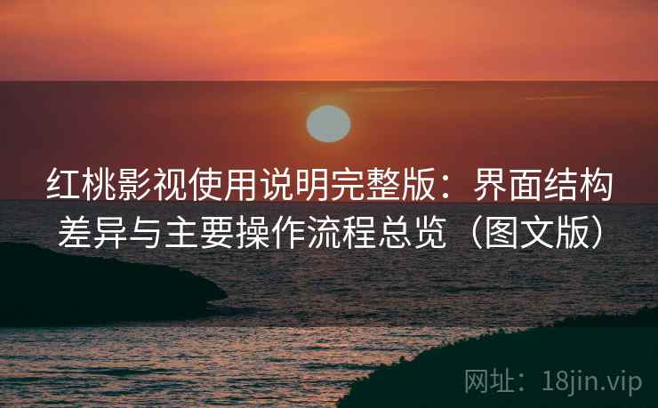 红桃影视使用说明完整版：界面结构差异与主要操作流程总览（图文版）