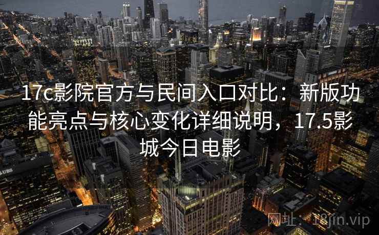 17c影院官方与民间入口对比：新版功能亮点与核心变化详细说明，17.5影城今日电影