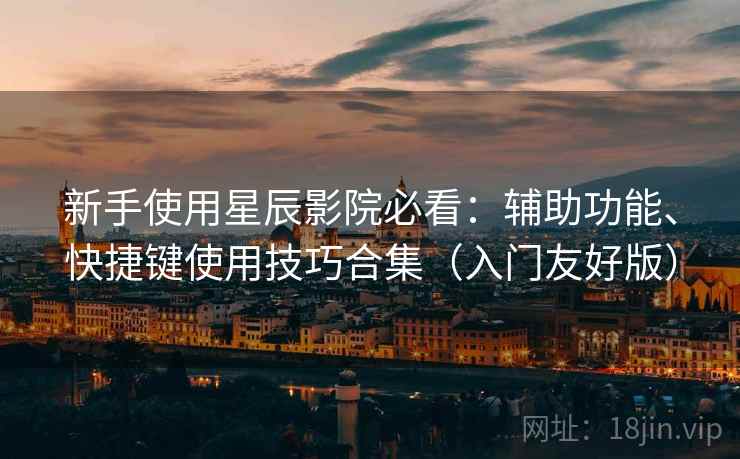 新手使用星辰影院必看：辅助功能、快捷键使用技巧合集（入门友好版）