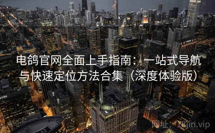电鸽官网全面上手指南：一站式导航与快速定位方法合集（深度体验版）