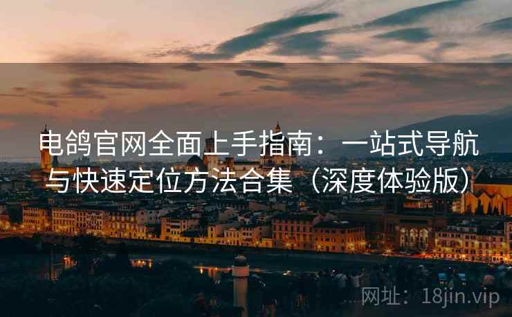 电鸽官网全面上手指南：一站式导航与快速定位方法合集（深度体验版）